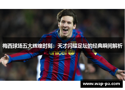 梅西球场五大辉煌时刻：天才闪耀足坛的经典瞬间解析