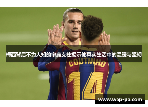 梅西背后不为人知的家庭支柱揭示他真实生活中的温暖与坚韧 梅西背后不为人知的家庭支柱揭示他真实生活中的温暖与坚韧