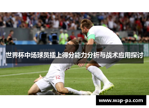 世界杯中场球员插上得分能力分析与战术应用探讨 世界杯中场球员插上得分能力分析与战术应用探讨