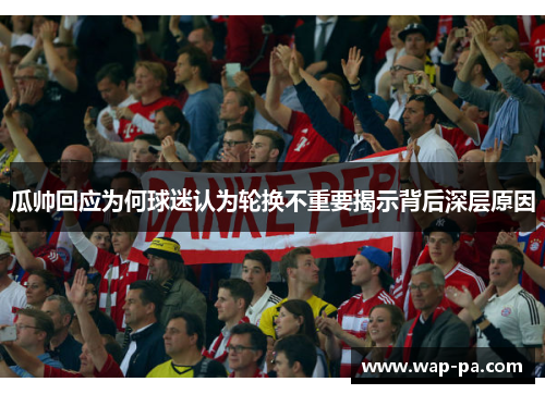 瓜帅回应为何球迷认为轮换不重要揭示背后深层原因 瓜帅回应为何球迷认为轮换不重要揭示背后深层原因