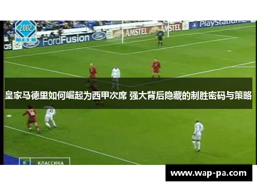 皇家马德里如何崛起为西甲次席 强大背后隐藏的制胜密码与策略