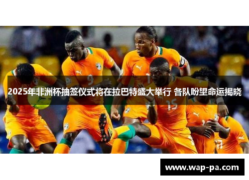 2025年非洲杯抽签仪式将在拉巴特盛大举行 各队盼望命运揭晓