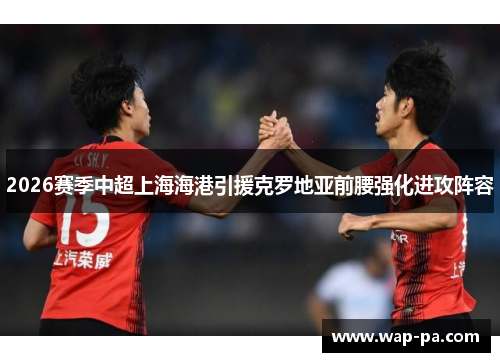 2026赛季中超上海海港引援克罗地亚前腰强化进攻阵容
