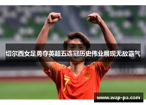 切尔西女足勇夺英超五连冠历史伟业展现无敌霸气