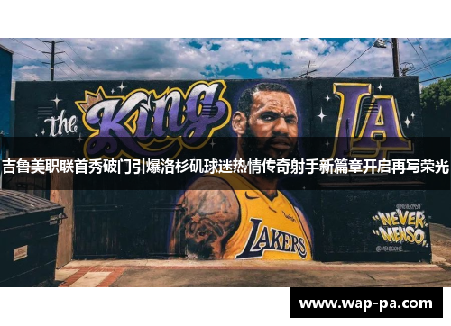 吉鲁美职联首秀破门引爆洛杉矶球迷热情传奇射手新篇章开启再写荣光