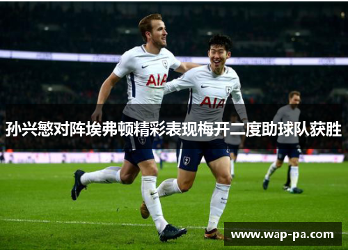 孙兴慜对阵埃弗顿精彩表现梅开二度助球队获胜