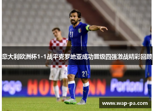 意大利欧洲杯1-1战平克罗地亚成功晋级四强激战精彩回顾