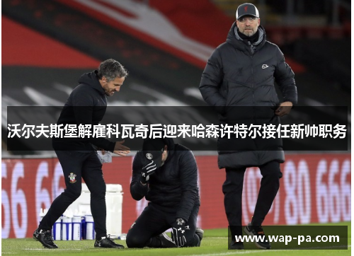 沃尔夫斯堡解雇科瓦奇后迎来哈森许特尔接任新帅职务