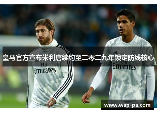 皇马官方宣布米利唐续约至二零二九年锁定防线核心