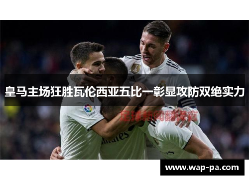 皇马主场狂胜瓦伦西亚五比一彰显攻防双绝实力