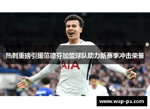 热刺重磅引援范德芬加盟球队助力新赛季冲击荣誉
