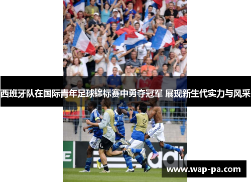西班牙队在国际青年足球锦标赛中勇夺冠军 展现新生代实力与风采