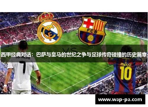西甲经典对话：巴萨与皇马的世纪之争与足球传奇碰撞的历史篇章