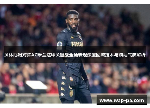 贝林厄姆对阵AC米兰法甲关键战全场表现深度回顾技术与领袖气质解析 贝林厄姆对阵AC米兰法甲关键战全场表现深度回顾技术与领袖气质解析