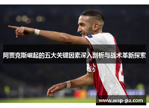 阿贾克斯崛起的五大关键因素深入剖析与战术革新探索