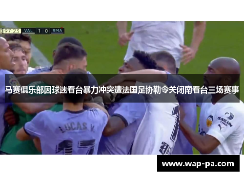 马赛俱乐部因球迷看台暴力冲突遭法国足协勒令关闭南看台三场赛事 马赛俱乐部因球迷看台暴力冲突遭法国足协勒令关闭南看台三场赛事
