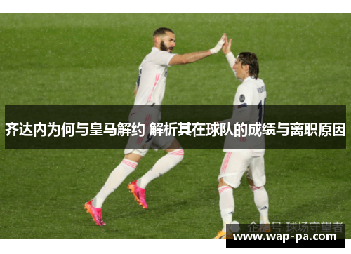 齐达内为何与皇马解约 解析其在球队的成绩与离职原因 齐达内为何与皇马解约 解析其在球队的成绩与离职原因
