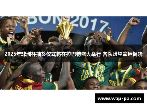 2025年非洲杯抽签仪式将在拉巴特盛大举行 各队盼望命运揭晓 2025年非洲杯抽签仪式将在拉巴特盛大举行 各队盼望命运揭晓