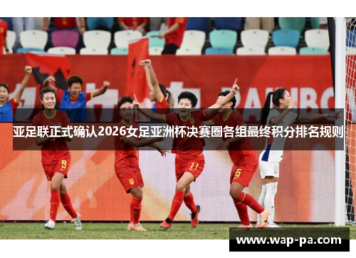 亚足联正式确认2026女足亚洲杯决赛圈各组最终积分排名规则 亚足联正式确认2026女足亚洲杯决赛圈各组最终积分排名规则