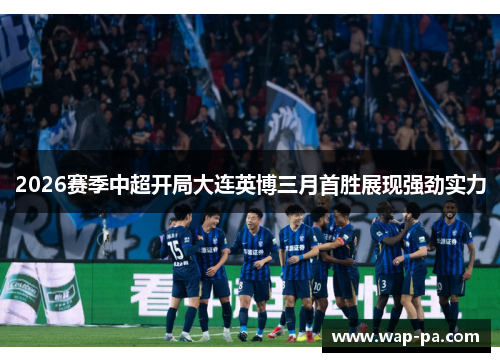 2026赛季中超开局大连英博三月首胜展现强劲实力 2026赛季中超开局大连英博三月首胜展现强劲实力