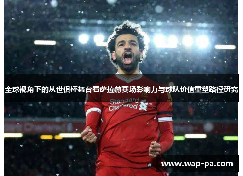全球视角下的从世俱杯舞台看萨拉赫赛场影响力与球队价值重塑路径研究