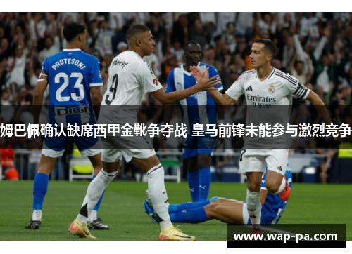 姆巴佩确认缺席西甲金靴争夺战 皇马前锋未能参与激烈竞争 姆巴佩确认缺席西甲金靴争夺战 皇马前锋未能参与激烈竞争
