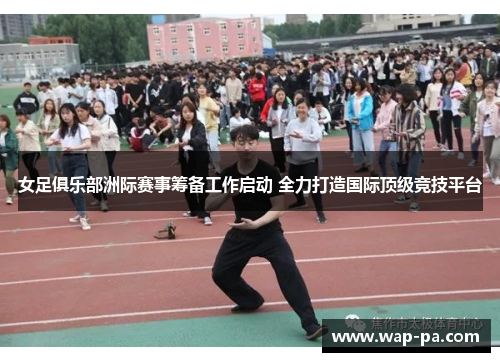 女足俱乐部洲际赛事筹备工作启动 全力打造国际顶级竞技平台 女足俱乐部洲际赛事筹备工作启动 全力打造国际顶级竞技平台