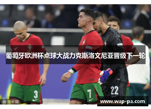 葡萄牙欧洲杯点球大战力克斯洛文尼亚晋级下一轮 葡萄牙欧洲杯点球大战力克斯洛文尼亚晋级下一轮