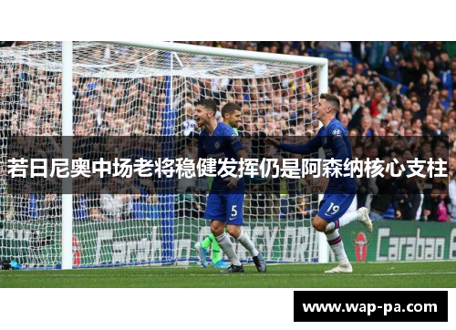 若日尼奥中场老将稳健发挥仍是阿森纳核心支柱