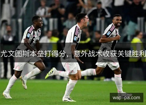 尤文图斯本垒打得分，意外战术收获关键胜利