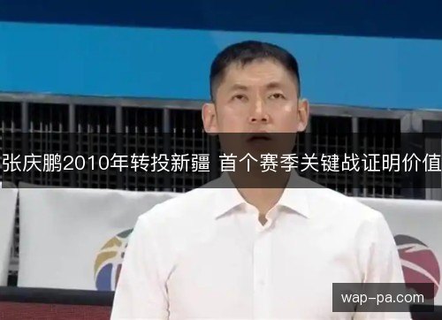 张庆鹏2010年转投新疆 首个赛季关键战证明价值 张庆鹏2010年转投新疆 首个赛季关键战证明价值